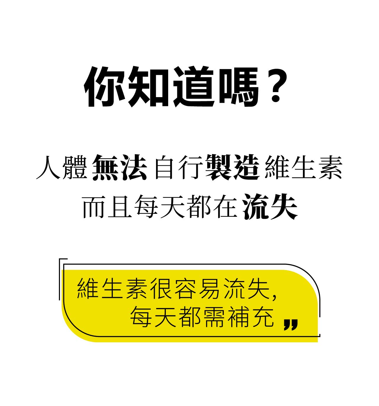 你知道嗎?人體無法自行製造維生素而且每天都在流失維生素很容易流失,每天都需補充,