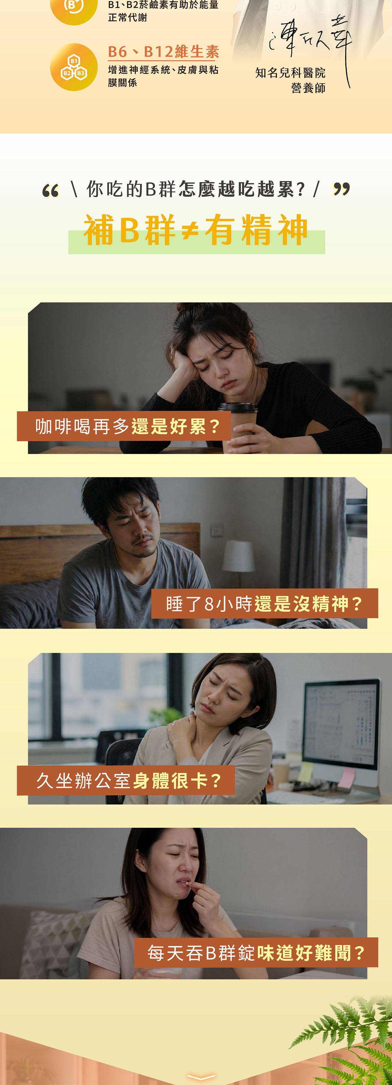 (B1、B2菸鹼素有助於能量正常代謝B6、B12維生素B1B2B3增進神經系統、皮膚與粘膜關係知名兒科醫院營養師 \你吃的B群怎麼越吃越累? 補B群≠有精神咖啡喝再多還是好累?睡了8小時還是沒精神?久坐辦公室身體很卡?每天吞B群錠味道好難聞?