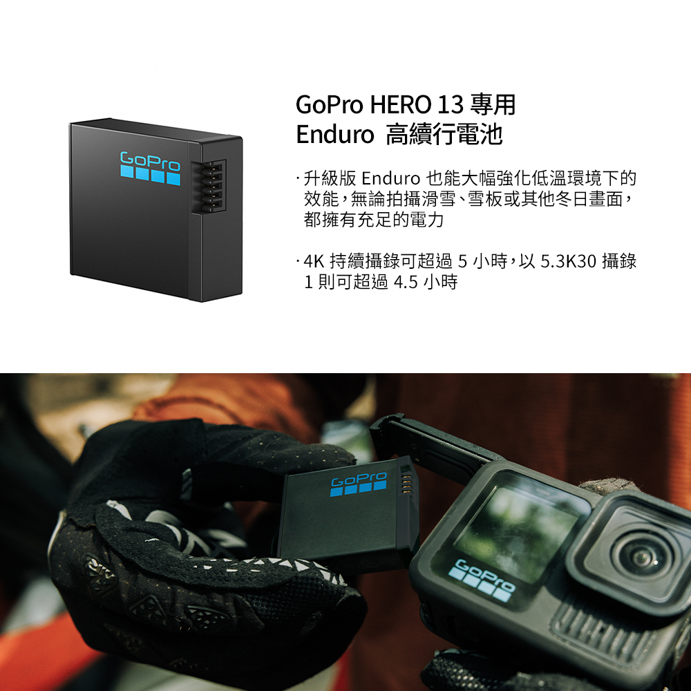GoPro HERO 13 專用Enduro 高續行電池升級版 Enduro 也能大幅強化低溫環境下的效能,無論拍攝滑雪、雪板或其他冬日畫面,都擁有充足的電力·4K 持續攝錄可超過5小時,以 5.3K30 攝錄1 則可超過4.5 小時GoProGoPro
