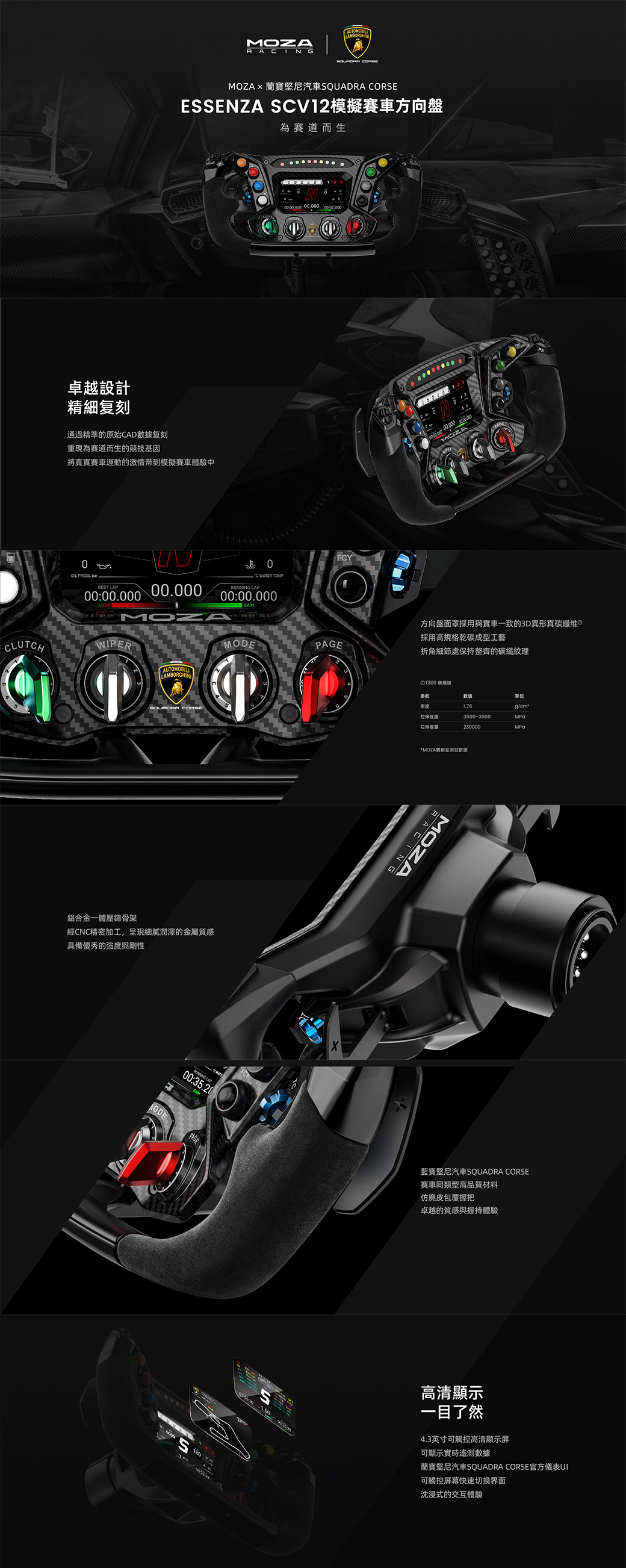 RAINGAUTOMOBIL MOZA蘭寶堅尼汽車SQUADRA CORSEESSENZA SCV12擬賽車方向盤為賽道而生卓越設計精細复刻通過精準的原始CAD數據复刻重現為賽道而生的競技基因將真實賽車運動的激情带到模擬賽車體驗中0 C WATER TEMPBEST LAP00:00.00000.000 LAP00:00.000MOZA方向盤面罩採用與實車一致的3D異形真維採用高規格碳成型工藝CLUTCHWIPERMODEPAGE折角細節處保持整齊的碳纖紋理AUTOMOBILI鋁合金一體壓鑄骨架經CNC精密加工,呈現細膩潤澤的金屬質感具備優秀的強度與剛性ODE00:35.28 碳纖参数數值密度拉伸強度3500-3900拉伸模230000*MOZA實驗室數據MOZA藍寶堅尼汽車SQUADRA CORSE賽車同類型高品質材料仿麂皮包覆握把卓越的質感與握持體驗高清顯示一目了然4.3英寸可觸控高清顯示屏可顯示實時遙測數據蘭寶堅尼汽車SQUADRA CORSE官方儀表可觸控屏幕快速切换界面沈浸式的交互體驗