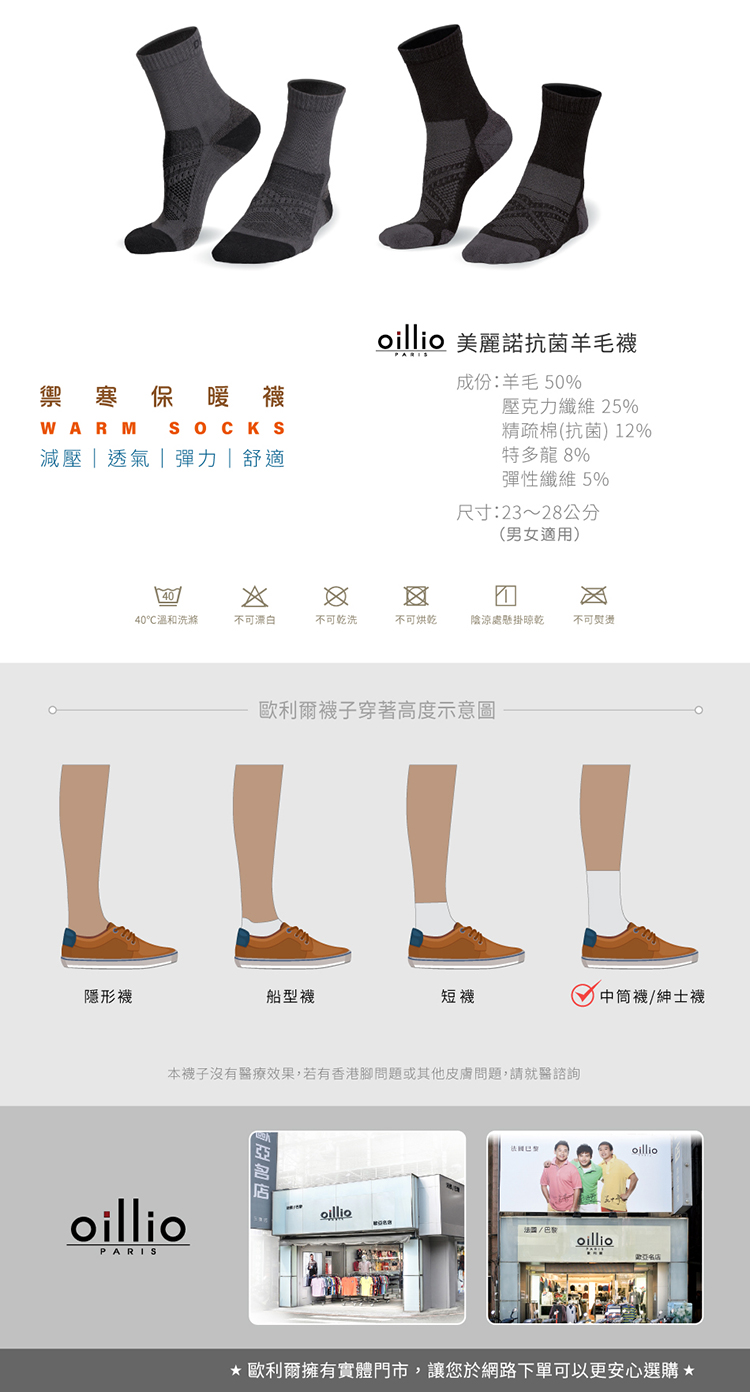 禦寒保暖襪WARM 減壓透氣|彈力|舒適 抗菌羊毛襪成份:羊毛 50%壓克力纖維 25%精疏棉(抗菌) 12%特多龍 8%彈性纖維5%尺寸:23~28公分(男女適用)4040℃溫和洗滌不可漂白不可乾洗不可烘乾陰涼處懸掛晾乾不可機子穿著高度示意圖隱形襪船型襪短襪中筒襪/紳士襪本襪子沒有醫療效果,若有香港腳問題或其他皮膚問題,請就醫諮詢oillioPARISoilliooillio歐利爾擁有實體門市,讓您於網路下單可以更安心選購*