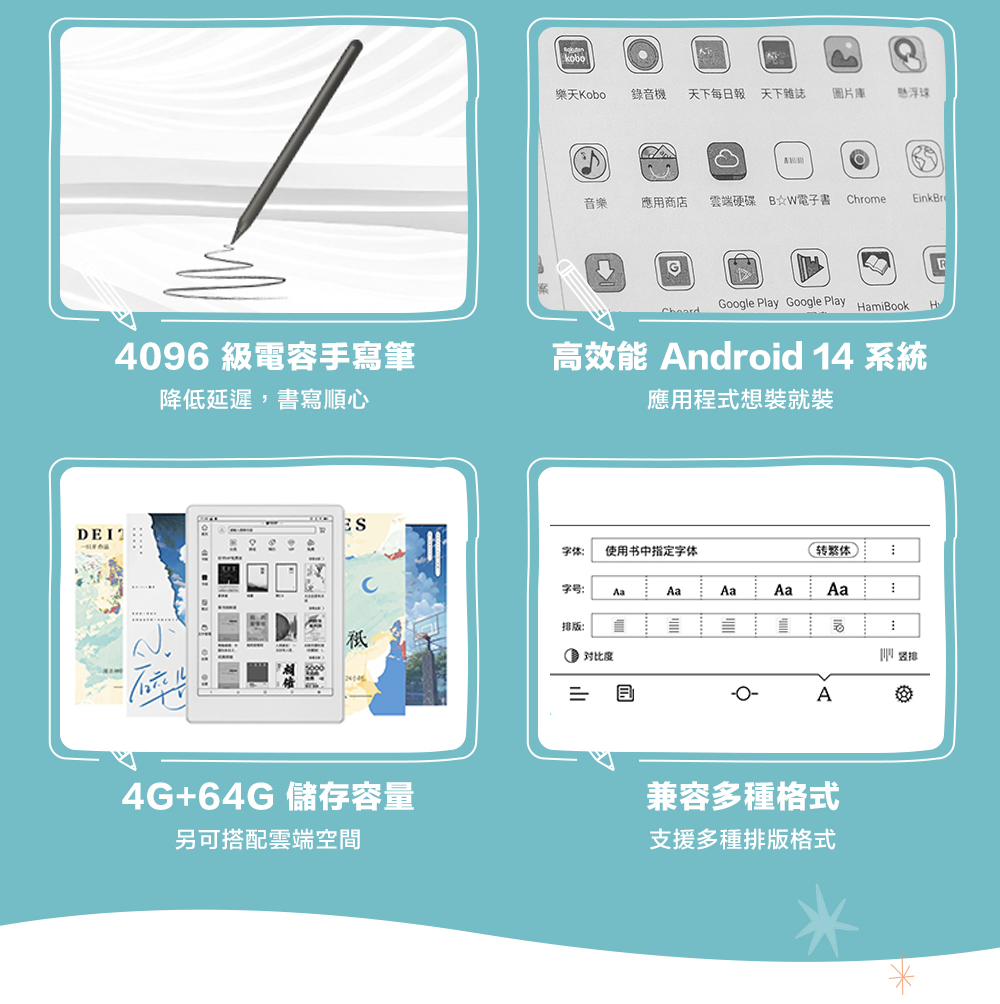 4096 級電容手寫筆降低延遲,書寫順心kobo樂天Kobo錄音機 天下每日報 天下雜誌圖片庫懸浮球音樂應用商店雲端硬碟 BW電子書 ChromeEinkBrGGoogle Play Google Play amiBook高效能 Android 14 系統應用程式想裝就裝 使用书中指定字体(转繁体字号 AaAaAaAa排版:对比度וןA4G+64G 儲存容量另可搭配雲端空間兼容多種格式支援多種排版格式H