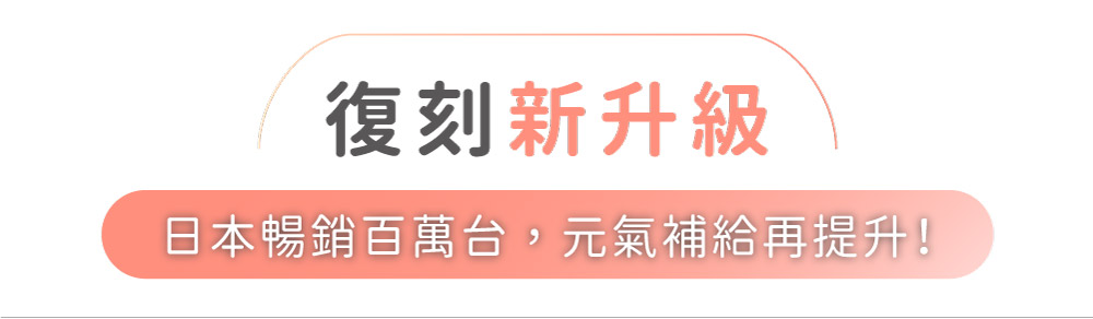 復刻新升級日本暢銷百萬台,元氣補給再提升!
