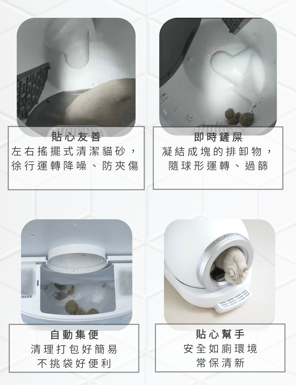 貼心友善即時鏟屎左右搖擺式清潔貓砂,徐行運轉降噪、防夾傷凝結成塊的排卸物,隨球形運轉、過篩自動集便清理打包好簡易不挑袋好便利貼心幫手安全如廁環境常保清新