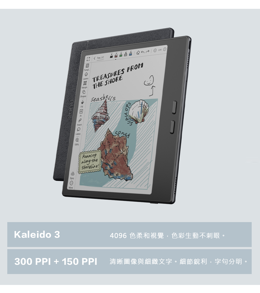BOOX Kaleido 3        TemplMarginShapesTREASURES FROMTHE SHOREருRoaming theShoreline!More4096 色柔和視覺,色彩生動不刺眼。300 PPI  150 PPI 清晰圖像與細緻文字。細節銳利,字句分明。