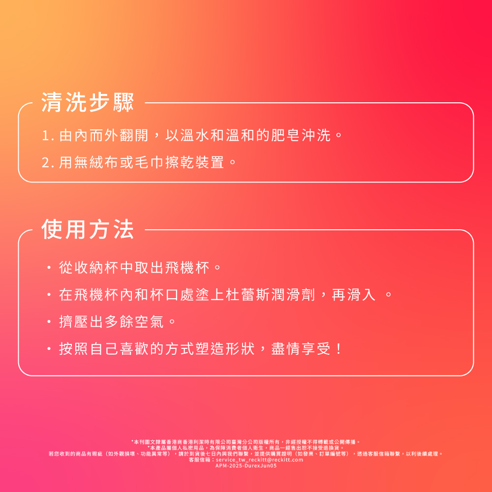 杜蕾斯飛機杯清洗步驟簡單，由內而外翻開後以溫水及肥皂沖洗，並用無絨布或毛巾擦乾即可。使用時從收納杯中取出，在飛機杯內和杯口處塗抹上杜蕾斯潤滑劑再滑入，滑入後擠壓出多於空氣，按照自己喜歡的方式，盡情享受。