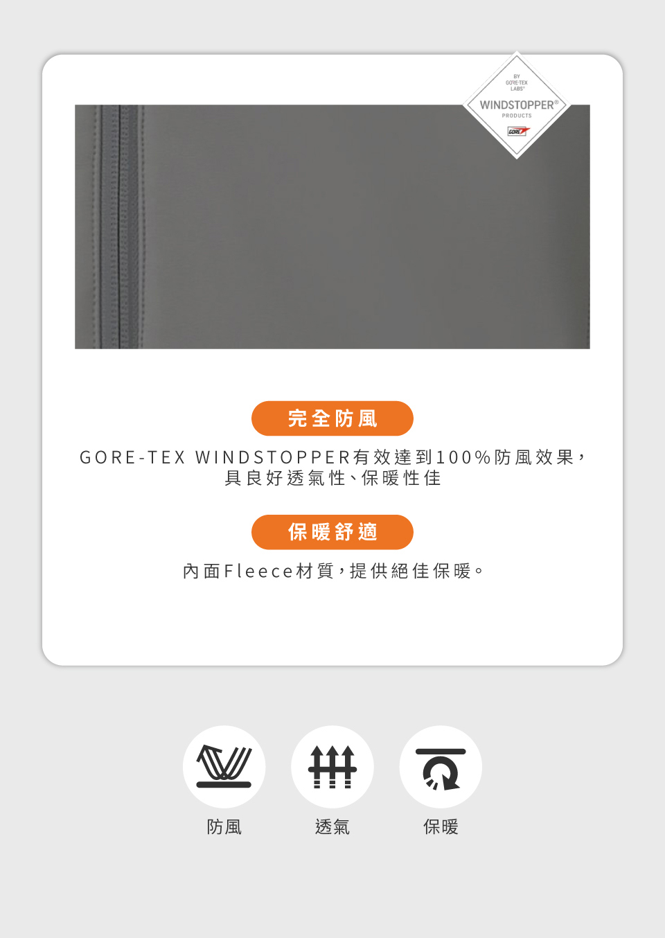 BYGORETEXLABSWINDSTOPPER®PRODUCTS完全防風GORE-TEX WINDSTOPPER有效達到100%防風效果,良好透氣性、保暖性佳保暖舒適內面Fleece材質,提供絕佳保暖。防風透氣保暖