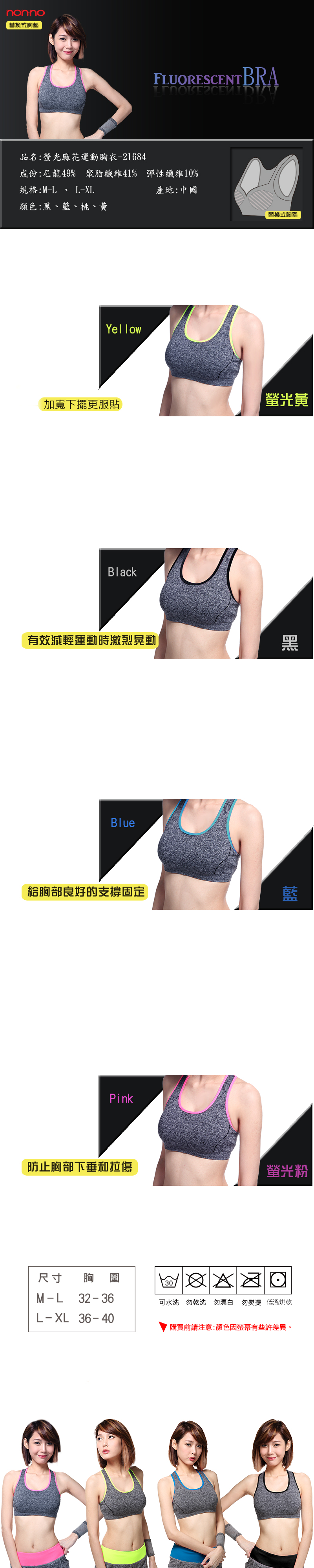 nno替換式胸品名:螢光麻花運動胸衣21684FUORESCENT BRA成份:尼龍49% 聚脂纖維41% 彈性纖維10%規格:M-L  L-XL顏色:黑、藍、桃、黃產地:中國替換式胸墊加寬下擺更服貼螢光黃Black有效減輕運動時激烈晃動黑Blue給胸部良好的支撐固定藍Pink防止胸部下垂和拉傷螢光粉尺寸 胸M-L 32-36L-XL 36-4030可水洗 勿乾洗 勿漂白 勿熨燙 低溫烘乾購買前請注意:顏色因螢幕有些許差異。