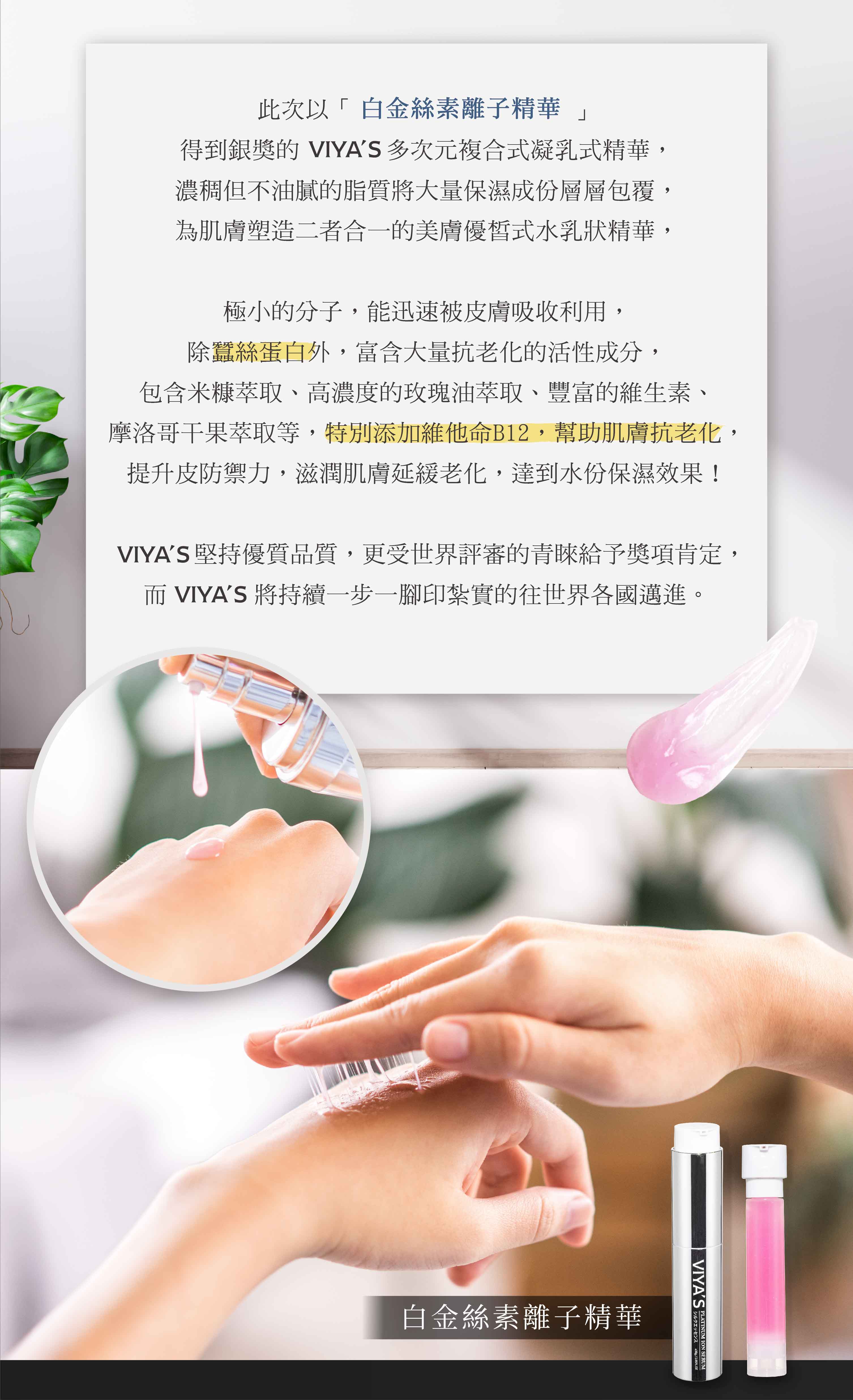白金絲素離子精華 特別添加摩洛哥干果萃取及維他命B12幫助肌膚抗老化。白金絲素離子精華  - VIYA'S薇亞絲專業保養品