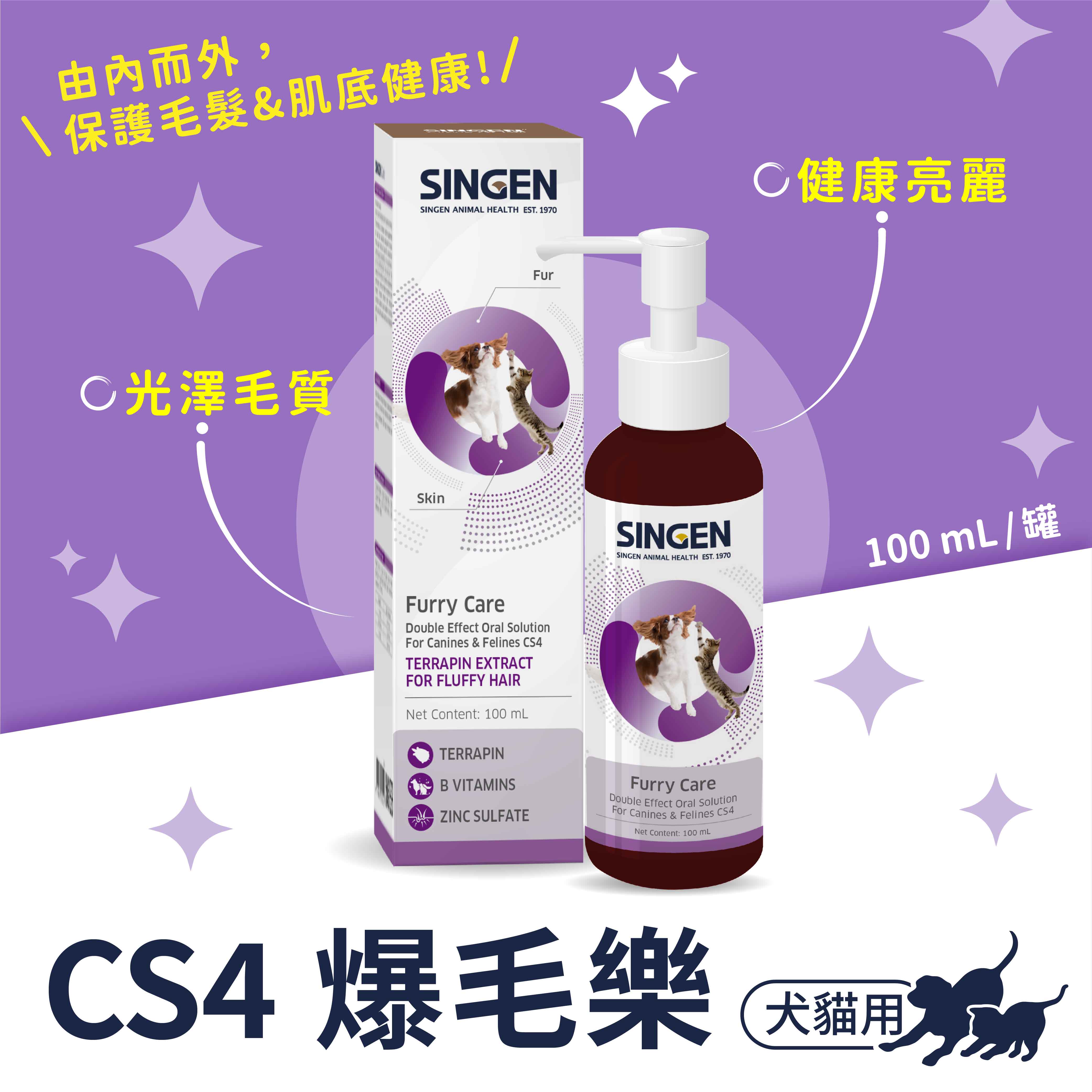 由內而外,保護毛髮&肌底健康!/SINGEN光澤毛質SINGEN ANIMAL HEALTH EST. 1970SkinFurSINGENSINGEN ANIMAL HEALTH EST. 1970Furry CareDouble Effect Oral SolutionFor Canines & Felines CS4TERRAPIN EXTRACTFOR FLUFFY HAIRNet Content: 100 mLTERRAPINB VITAMINSZINC SULFATEFurry CareDouble Effect Oral SolutionFor Canines & Felines CS4Net Content: 100 mLC健康亮麗100mL/罐CS4 爆毛樂犬貓用