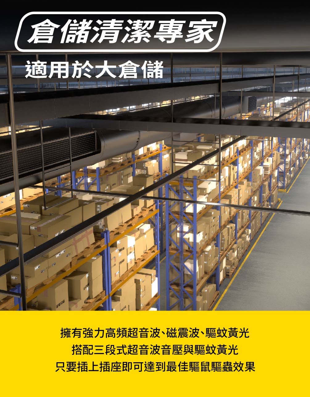 倉儲清潔專家適用於大倉儲擁有強力高頻超音波、磁震波、驅蚊黃光搭配三段式超音波音壓與驅蚊黃光只要插上插座即可達到最佳驅鼠驅蟲效果