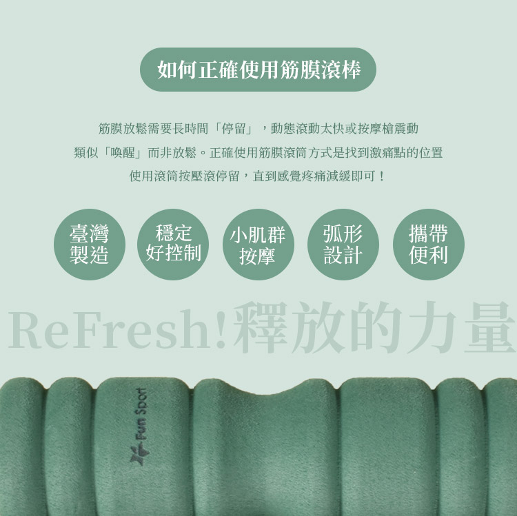 如何正確使用筋膜滾筒？ 筋膜滾筒的正確用法-按壓滾 最美的停留，筋膜滾筒的自癒療程！ 筋膜放鬆需要長時間「停留」，動態滾動太快或按摩槍震動，類似「喚醒」而非放鬆。正確使用筋膜滾筒方式是找到激痛點的位置，使用滾筒按壓滾停留，直到感覺疼痛減緩即可！  如何保健筋膜健康？ ◆運動伸展不可少  ◆舒緩按摩常常做  ◆姿勢不良要改進  ◆水份攝取很重要  ◆肌肉使用不過度  ◆熬夜失眠要不得  選擇筋膜修復輔具，學會自力修復能力~ Fun Sport全系列筋膜修復輔具，陪您關心筋膜的心情起伏。