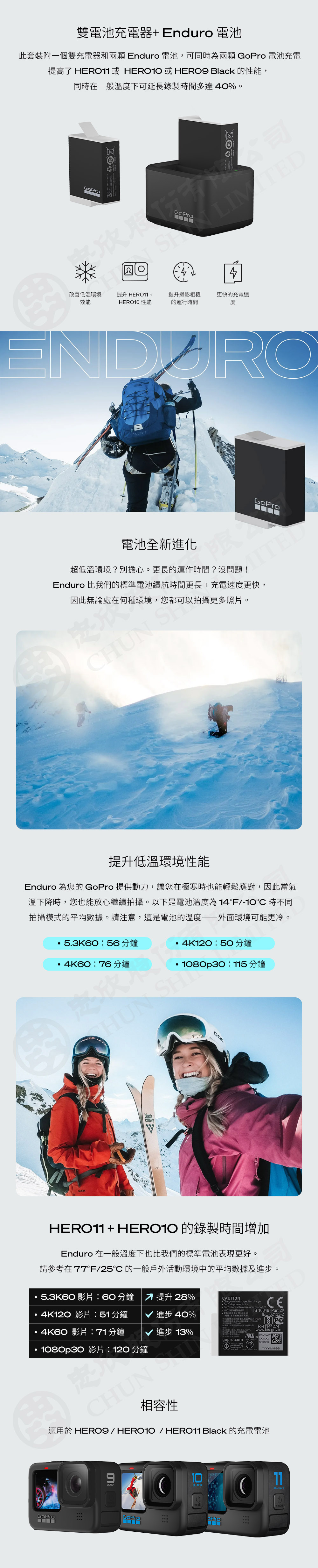 雙電池充電器+ Enduro 電池此套裝附個雙充電器和兩顆 Enduro 電池可同時兩顆 電池充電提高了 HERO11 HERO10 Black 的性能同時在一般溫度下可延長錄製時間多達40%。欣Go4改善低溫環境提升 HERO11提升攝影相機效能HERO10 性能的運行時間更快的充電速度公司GoPro電池全新進化超低溫環境?別擔心。更長的運作時間?沒問題!Enduro 比我們的標準電池續航時間更長+充電速度更快,因此無論處在何種環境,您都可以拍攝更多照片。HUN 提升低溫環境性能Enduro 為您的 GoPro 提供動力,讓您在極寒時也能輕鬆應對,因此當氣溫下降時,您也能放心繼續拍攝。以下是電池溫度為14F/ 時不同拍攝模式的平均數據。請注意,這是電池的溫度——外面環境可能更冷。tamok5.3K6056 分鐘50分鐘4K60:76 分鐘1080p30:115 分鐘HUN HERO11 + HERO1O 的錄製時間增加Enduro 在一般溫度下也比我們的標準電池表現更好。請參考在77°F/25 的一般戶外活動環境中的平均數據及進步。5.3K60 影片:60 分鐘 提升 28%CAUTIONCharge only with specified chargerDont disassemble4K120 影片: 51 分鐘進步40%:為,4K60 影片:71分鐘進步13%Dont dispose of in fireDont store at temperatures over 60°C S一,或IS 16046 Part 2/ :MAR 禁止、或火中。IEC 62133-2R-41144274www.bis.gov.in(。gopro.com MH29195ssssss 2217-25481080p30 影片: 120分鐘 byMentagramYYYY-MM-DD相容性適用於 / HERO1O / HERO11 Black 的充電電池91011BLACKBLACKBLACHGoPromodeProD