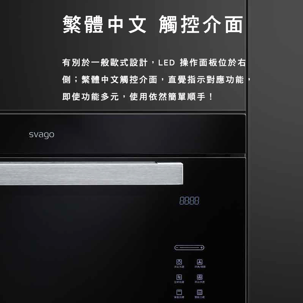 svago繁體中文 觸控介面有別於一般歐式設計,LED 操作面板位於右側;繁體中文觸控介面,直覺指示對應功能即使功能多元,使用依然簡單順手!8888