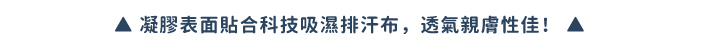 凝膠表面貼合科技吸濕排汗布,透氣親膚性佳!