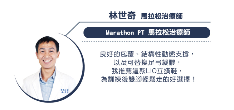 林世奇 馬拉松治療師Marathon PT 馬拉松治療師良好的包覆、結構性動態支撐,以及可替換足弓凝膠,我推薦這款LIQ立擴鞋,為訓練後雙腳輕鬆走的好選擇!