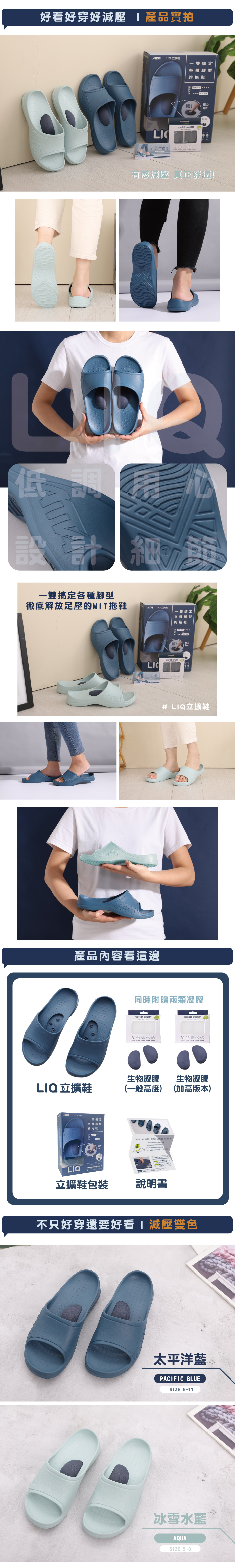 好看好穿好減壓 產品實拍搞定各種型  一雙搞定LI 各種腳型有感減壓 真正舒適!細徹底解放足壓的MIT拖鞋 LIO LI  一雙搞定各種腳型的拖鞋#立擴鞋產品內容看這邊LIQ 立擴鞋 的拖鞋LIQ立擴鞋包裝同時附贈兩顆凝膠生物凝膠生物凝膠(一般高度) (加高版本) 說明書不只好穿還要好看 減壓雙色太平洋藍PACIFIC BLUESIZE 5-11冰雪水藍 AQUASIZE 5-8