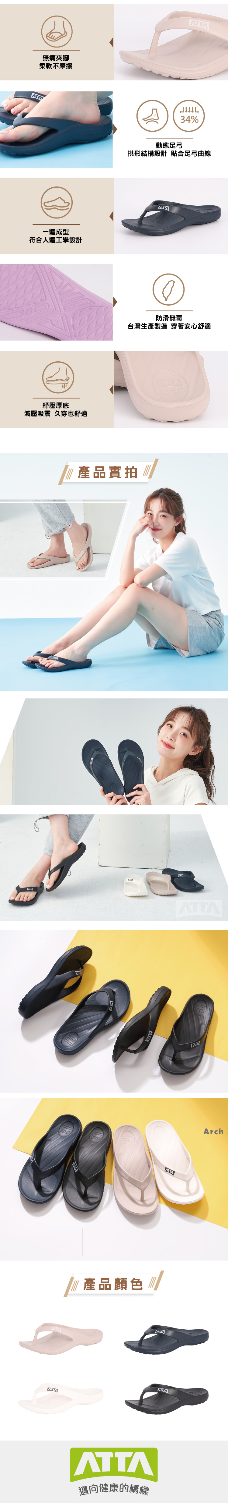 無痛夾腳柔軟不摩擦一體成型符合人體工學設計紓壓厚底減壓吸震 久穿也舒適34%動態足弓拱形結構設計 貼合足弓曲線ATTA防滑無毒台灣生產製造穿著安心舒適產品實拍ATTAATTAATTAATTAATTA產品顏色ArchATTAATTA邁向健康的橋樑