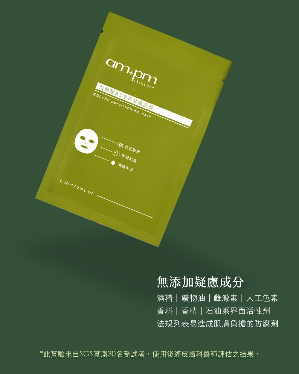 牛爾ampm內葡酸B3毛孔緊緻面膜。全系列7大無添加，專業醫師認證零刺激貼膚實測，無添加疑慮成分，無酒精、無礦物油、無雌激素、 無人工色素、無香料、無香精、無石油界面活性劑 。