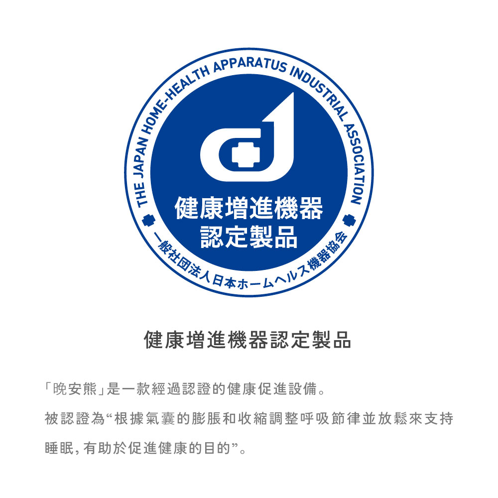 DUSTRIALN HOME-HEALTH APPARATUS I健康増進機器認定製品一般法人ASSOCIATIONヘルスヘルス機器協会日本ホー健康増進機器認定製品安 是一款經過認證的健康促進設備。被認證為“根據氣囊的膨脹和收縮調整呼吸節律並放鬆來支持睡眠,有助於促進健康的目的。