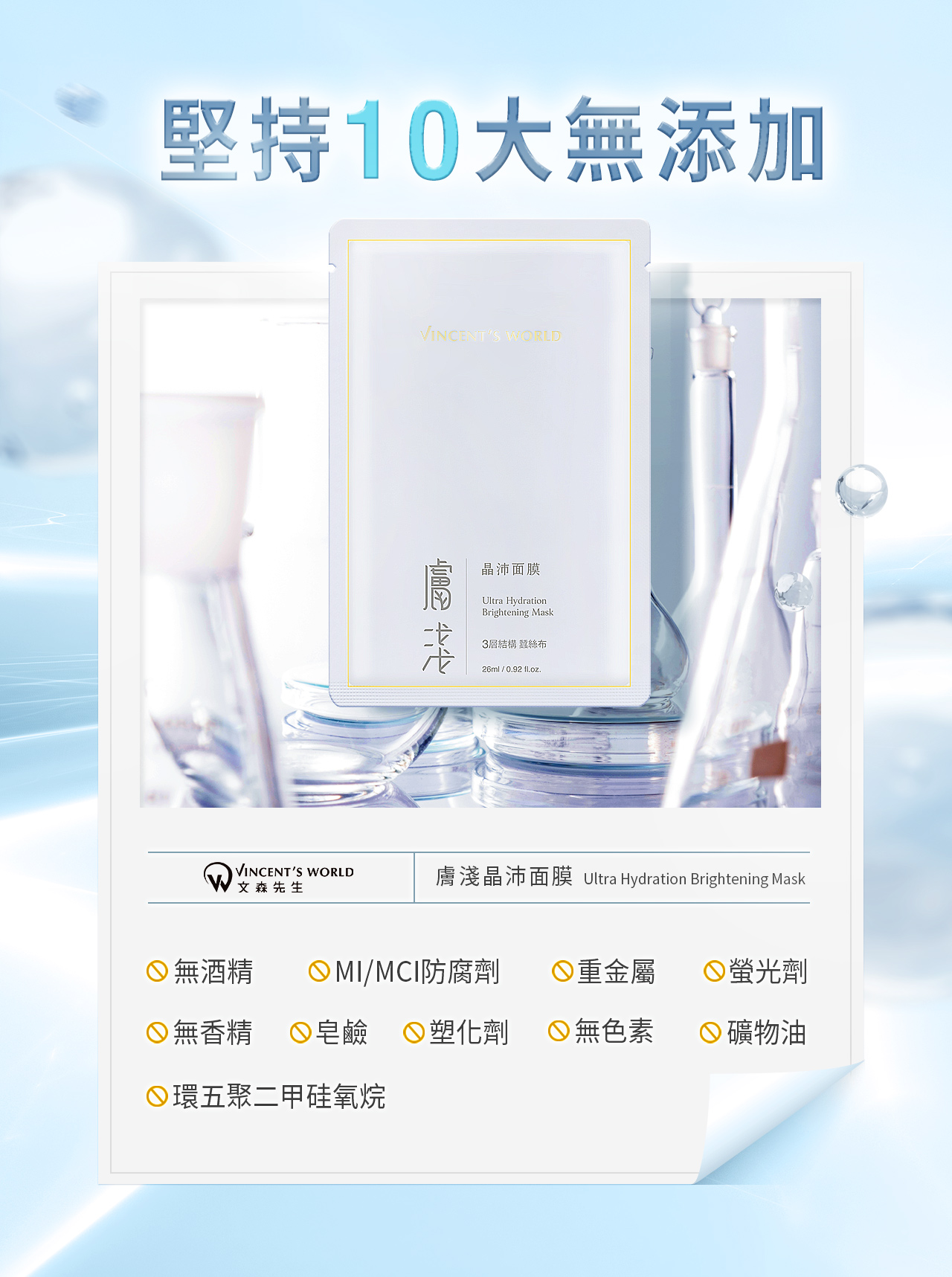 膚淺晶沛面膜_堅持10大無添加 我們堅持不添加香精、酒精、皂鹼、塑化劑、螢光劑、礦物油、重金屬、MI/MCI防腐劑、環五聚二甲硅氧烷,請大家安心使用唷